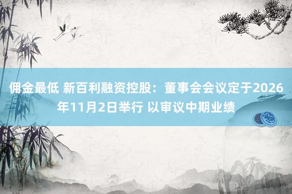 佣金最低 新百利融资控股：董事会会议定于2026年11月2日举行 以审议中期业绩
