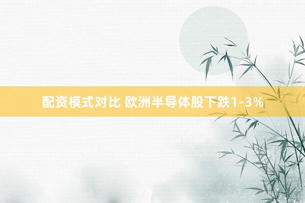 配资模式对比 欧洲半导体股下跌1-3%