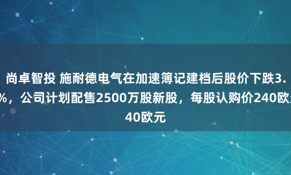 尚卓智投 施耐德电气在加速簿记建档后股价下跌3.9%，公司计划配售2500万股新股，每股认购价240欧元