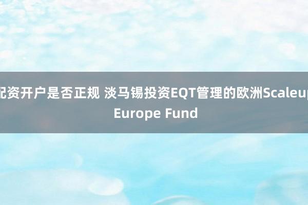 配资开户是否正规 淡马锡投资EQT管理的欧洲Scaleup Europe Fund