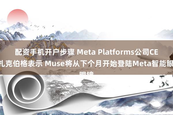 配资手机开户步骤 Meta Platforms公司CEO扎克伯格表示 Muse将从下个月开始登陆Meta智能眼镜