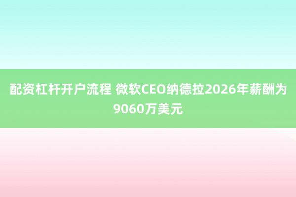 配资杠杆开户流程 微软CEO纳德拉2026年薪酬为9060万美元