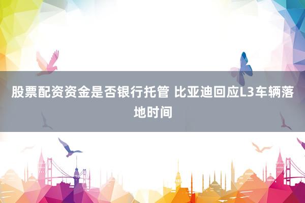 股票配资资金是否银行托管 比亚迪回应L3车辆落地时间