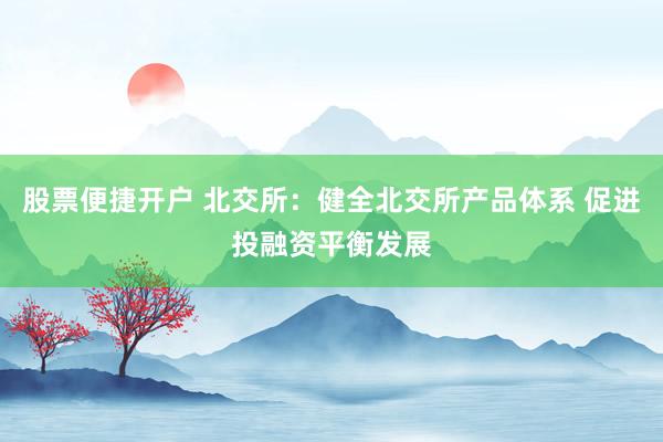 股票便捷开户 北交所：健全北交所产品体系 促进投融资平衡发展