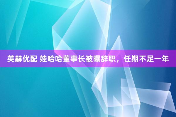 英赫优配 娃哈哈董事长被曝辞职，任期不足一年
