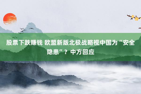股票下跌赚钱 欧盟新版北极战略视中国为“安全隐患”？中方回应