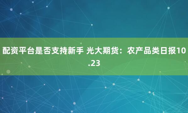 配资平台是否支持新手 光大期货：农产品类日报10.23