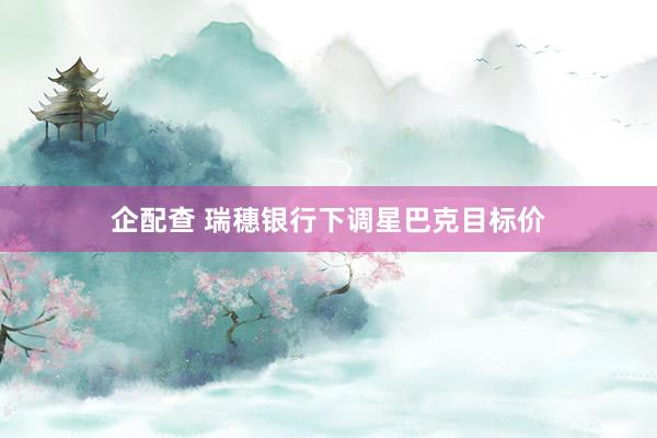 企配查 瑞穗银行下调星巴克目标价