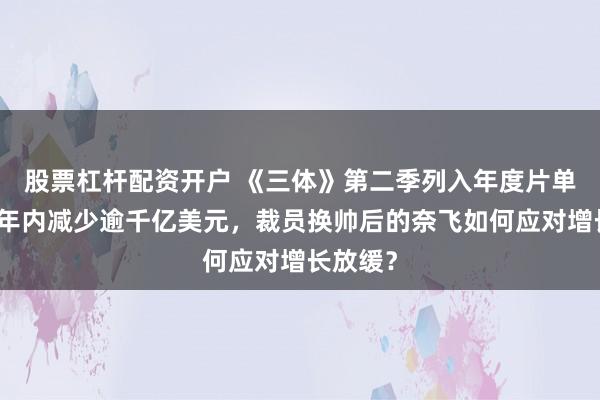 股票杠杆配资开户 《三体》第二季列入年度片单、市值年内减少逾千亿美元,裁员换帅后的奈飞如何应对增长放缓?