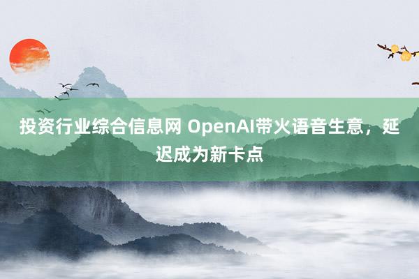 投资行业综合信息网 OpenAI带火语音生意，延迟成为新卡点
