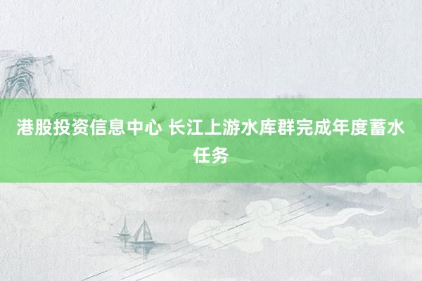 港股投资信息中心 长江上游水库群完成年度蓄水任务