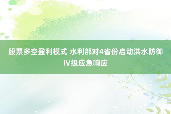 股票多空盈利模式 水利部对4省份启动洪水防御Ⅳ级应急响应