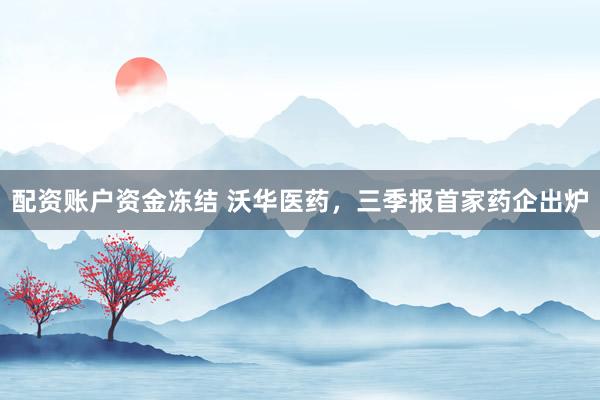 配资账户资金冻结 沃华医药，三季报首家药企出炉
