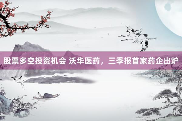 股票多空投资机会 沃华医药，三季报首家药企出炉