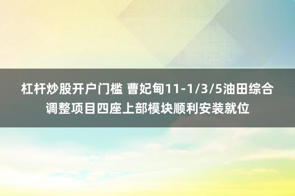 杠杆炒股开户门槛 曹妃甸11-1/3/5油田综合调整项目四座上部模块顺利安装就位
