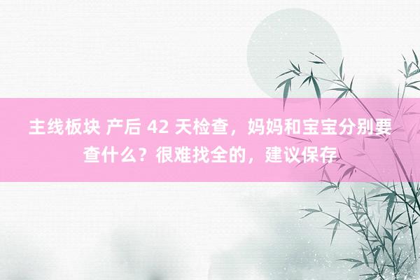 主线板块 产后 42 天检查，妈妈和宝宝分别要查什么？很难找全的，建议保存