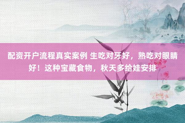 配资开户流程真实案例 生吃对牙好,熟吃对眼睛好!这种宝藏食物,秋天多给娃安排