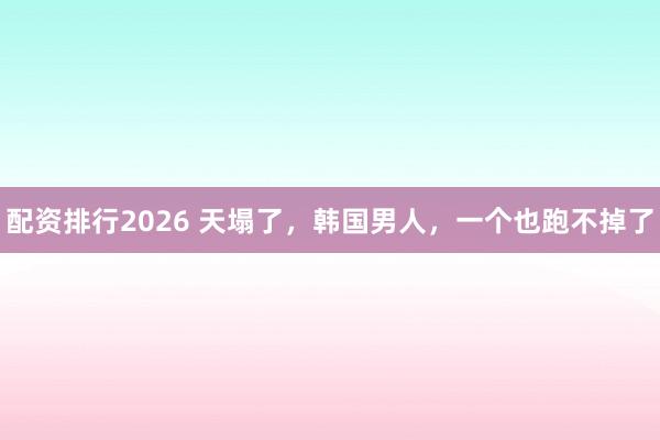 配资排行2026 天塌了，韩国男人，一个也跑不掉了
