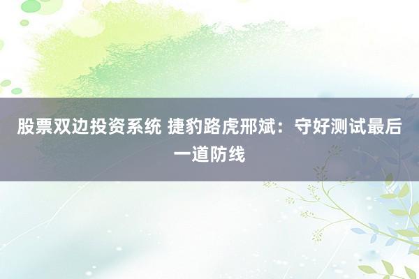 股票双边投资系统 捷豹路虎邢斌：守好测试最后一道防线