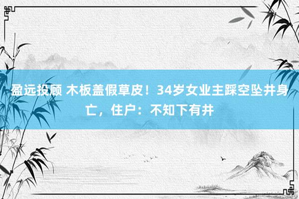 盈远投顾 木板盖假草皮！34岁女业主踩空坠井身亡，住户：不知下有井