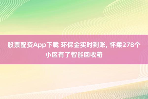 股票配资App下载 环保金实时到账, 怀柔278个小区有了智能回收箱