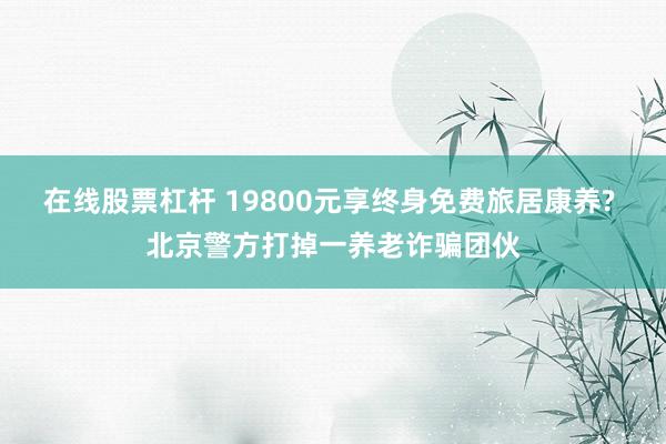 在线股票杠杆 19800元享终身免费旅居康养? 北京警方打掉一养老诈骗团伙