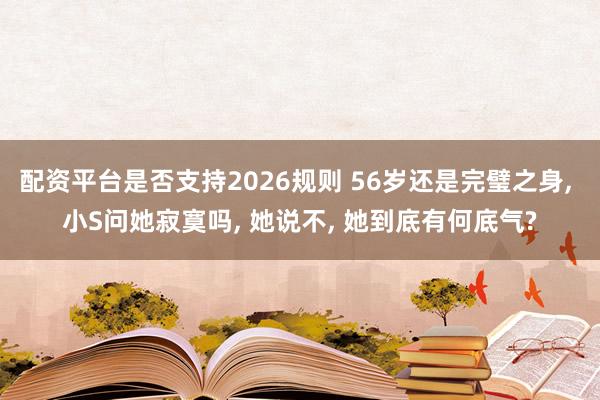 配资平台是否支持2026规则 56岁还是完璧之身, 小S问她寂寞吗, 她说不, 她到底有何底气?