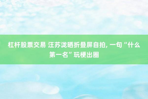 杠杆股票交易 汪苏泷晒折叠屏自拍, 一句“什么第一名”玩梗出圈