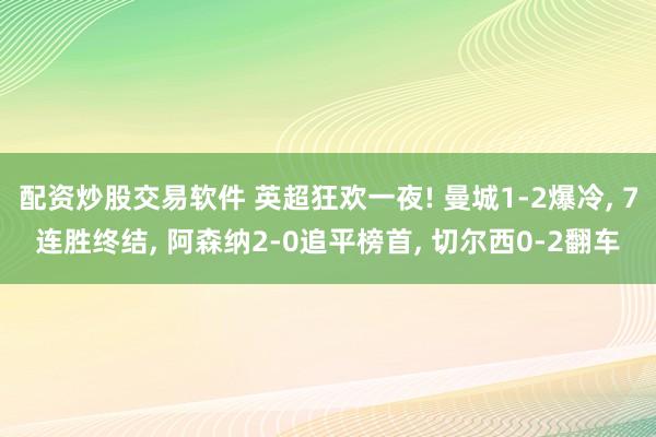 配资炒股交易软件 英超狂欢一夜! 曼城1-2爆冷, 7连胜终结, 阿森纳2-0追平榜首, 切尔西0-2翻车