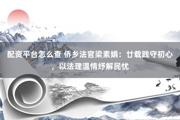 配资平台怎么查 侨乡法官梁素娟：廿载践守初心，以法理温情纾解民忧