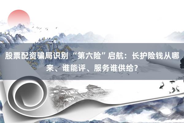 股票配资骗局识别 “第六险”启航：长护险钱从哪来、谁能评、服务谁供给？