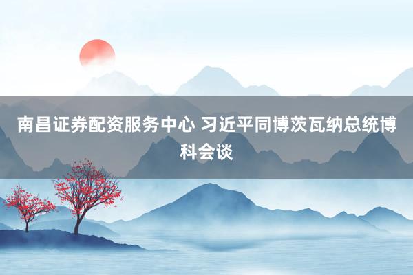 南昌证券配资服务中心 习近平同博茨瓦纳总统博科会谈