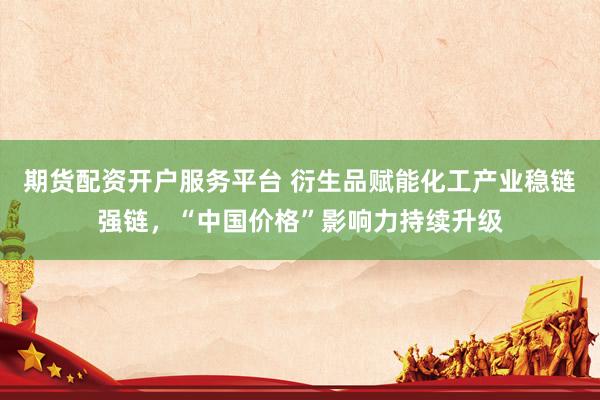 期货配资开户服务平台 衍生品赋能化工产业稳链强链，“中国价格”影响力持续升级