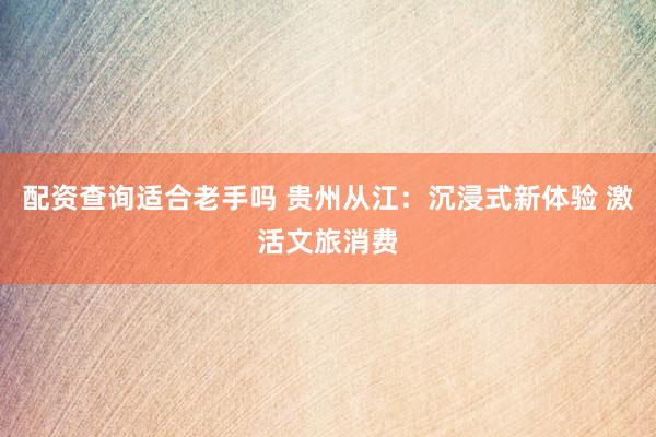 配资查询适合老手吗 贵州从江：沉浸式新体验 激活文旅消费