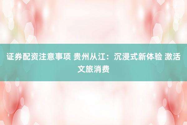 证券配资注意事项 贵州从江：沉浸式新体验 激活文旅消费