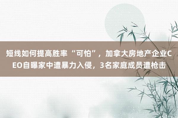 短线如何提高胜率 “可怕”，加拿大房地产企业CEO自曝家中遭暴力入侵，3名家庭成员遭枪击