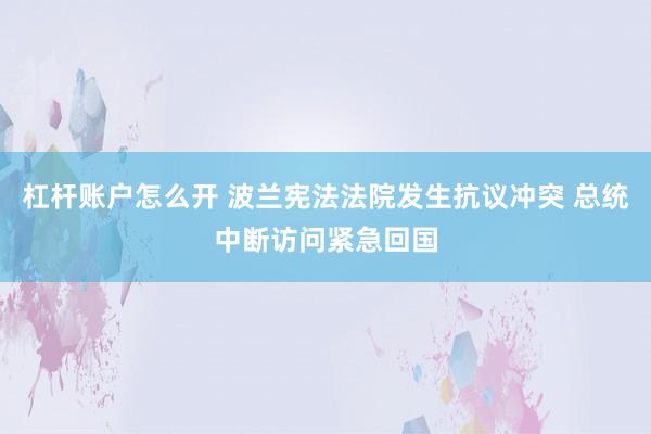 杠杆账户怎么开 波兰宪法法院发生抗议冲突 总统中断访问紧急回国